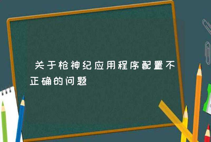 关于枪神纪应用程序配置不正确的问题,第1张