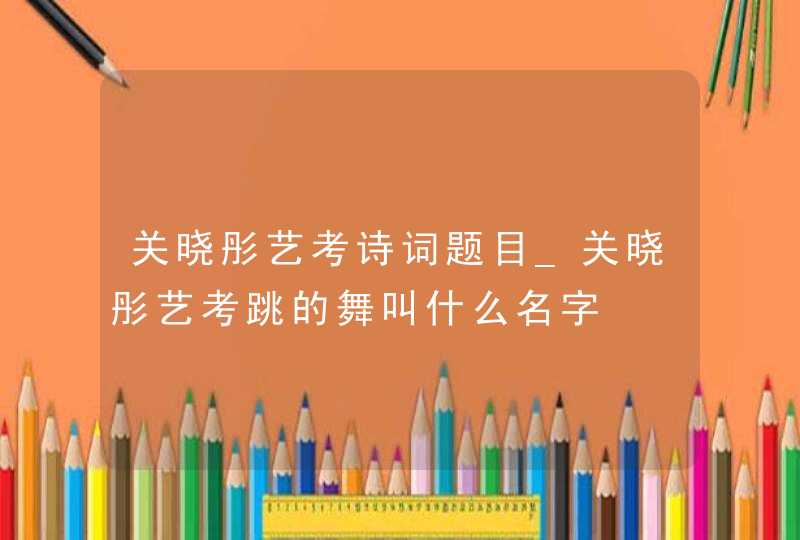 关晓彤艺考诗词题目_关晓彤艺考跳的舞叫什么名字,第1张