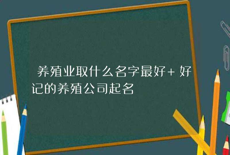 养殖业取什么名字最好 好记的养殖公司起名,第1张