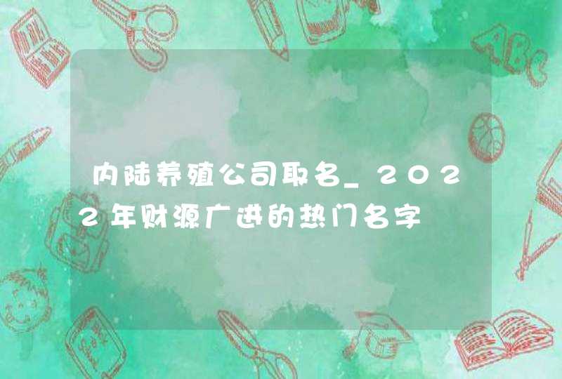 内陆养殖公司取名_2022年财源广进的热门名字,第1张