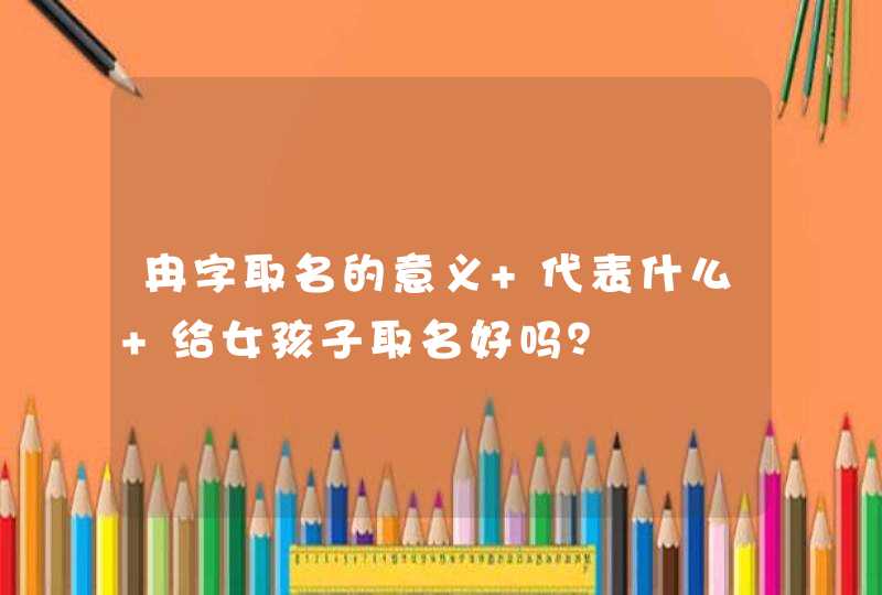 冉字取名的意义 代表什么 给女孩子取名好吗？,第1张