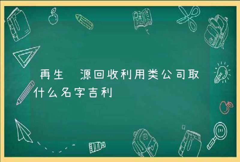 再生资源回收利用类公司取什么名字吉利,第1张