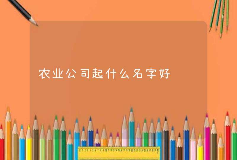 农业公司起什么名字好,第1张 农业公司起什么名字好,第1张