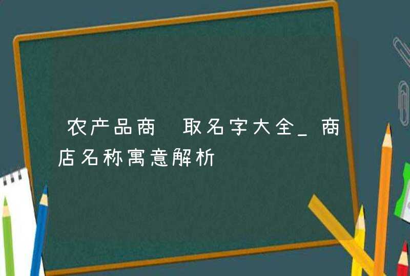 农产品商铺取名字大全_商店名称寓意解析,第1张