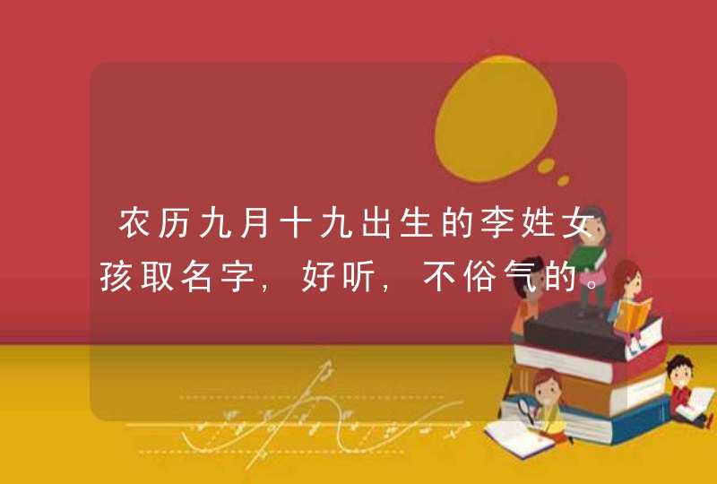 农历九月十九出生的李姓女孩取名字,好听,不俗气的。采纳答案奖励100分，谢谢大家,第1张