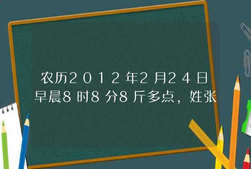 农历2012年2月24日早晨8时8分8斤多点，姓张，求名字,第1张