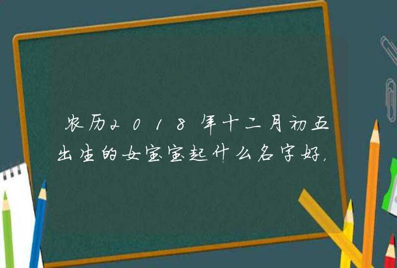 农历2018年十二月初五出生的女宝宝起什么名字好，腊月初五日子怎么样,第1张