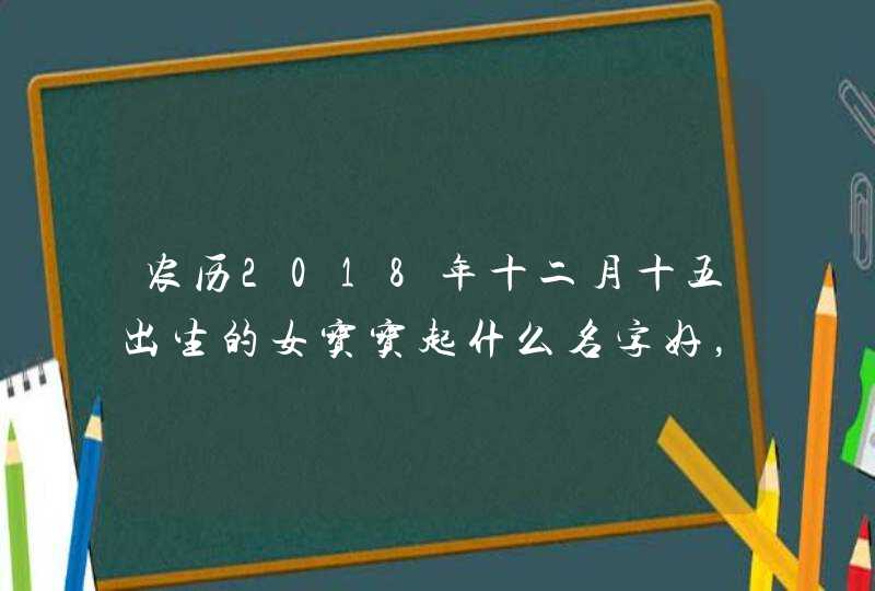 农历2018年十二月十五出生的女宝宝起什么名字好，宜用什么字,第1张
