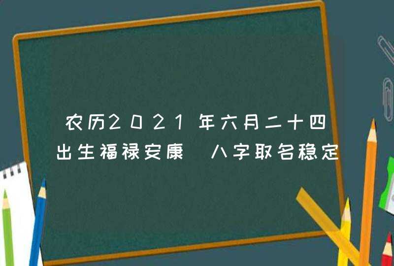 农历2021年六月二十四出生福禄安康_八字取名稳定运势,第1张