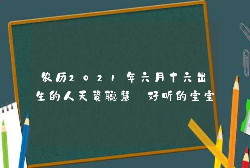 农历2021年六月十六出生的人天资聪慧_好听的宝宝名字合集,第1张