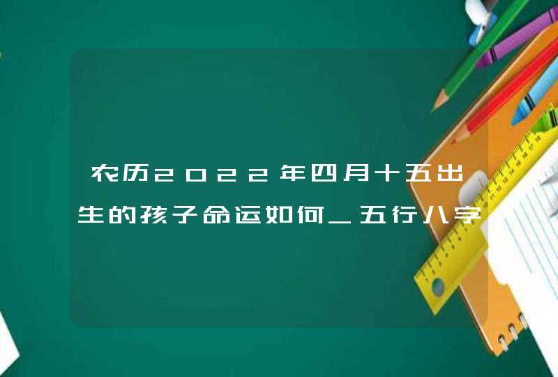 农历2022年四月十五出生的孩子命运如何_五行八字算命取名,第1张