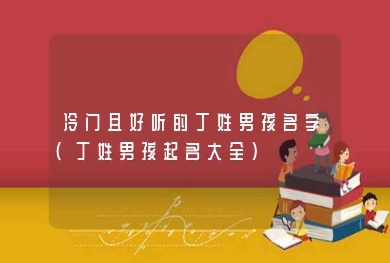 冷门且好听的丁姓男孩名字（丁姓男孩起名大全）,第1张