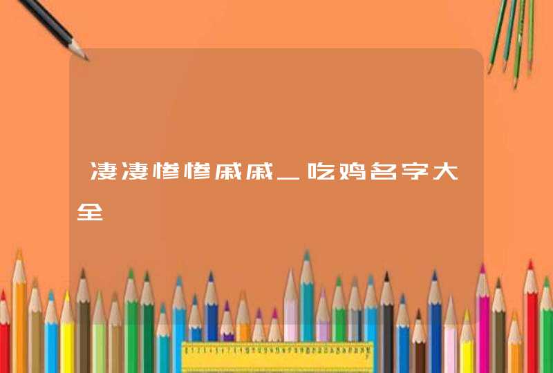 凄凄惨惨戚戚_吃鸡名字大全,第1张