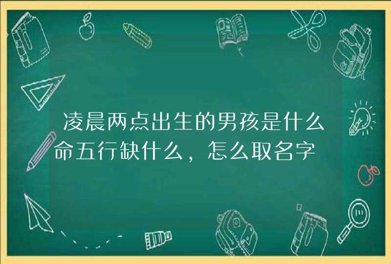 凌晨两点出生的男孩是什么命五行缺什么,怎么取名字,第1张