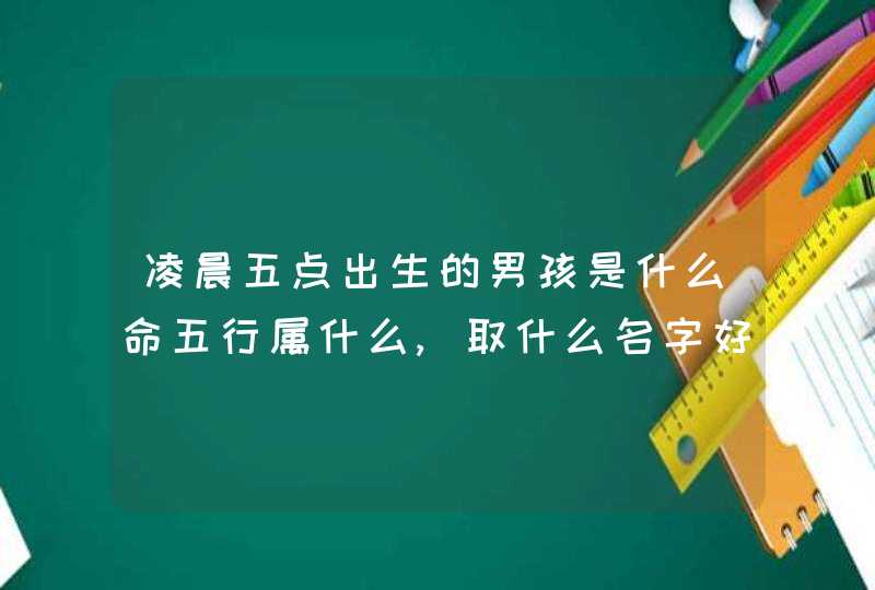 凌晨五点出生的男孩是什么命五行属什么,取什么名字好,第1张