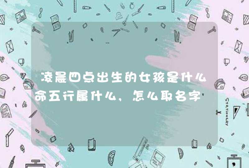 凌晨四点出生的女孩是什么命五行属什么,怎么取名字,第1张