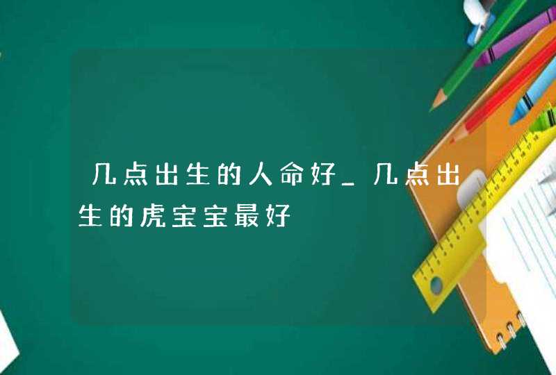 几点出生的人命好_几点出生的虎宝宝最好,第1张