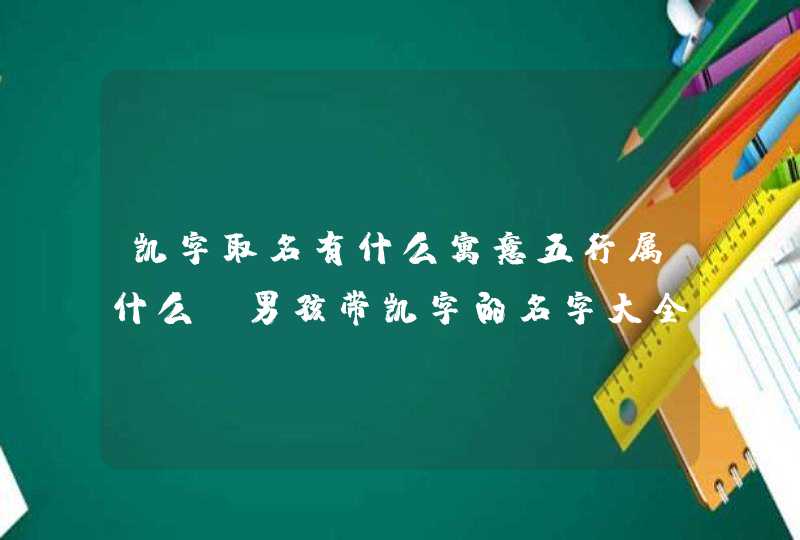 凯字取名有什么寓意五行属什么，男孩带凯字的名字大全,第1张