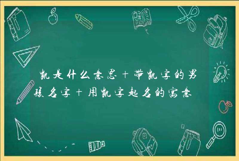 凯是什么意思 带凯字的男孩名字 用凯字起名的寓意,第1张