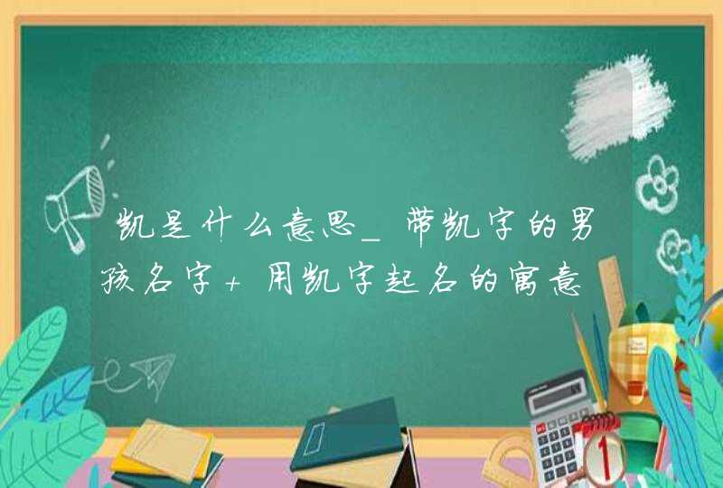 凯是什么意思_带凯字的男孩名字 用凯字起名的寓意,第1张