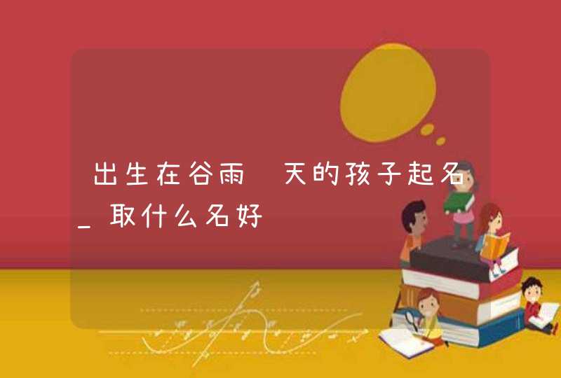 出生在谷雨这天的孩子起名_取什么名好,第1张
