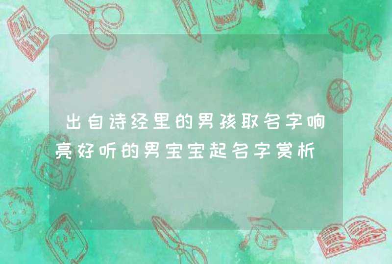 出自诗经里的男孩取名字响亮好听的男宝宝起名字赏析,第1张
