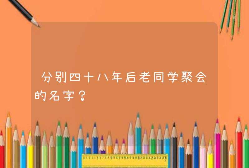 分别四十八年后老同学聚会的名字？,第1张