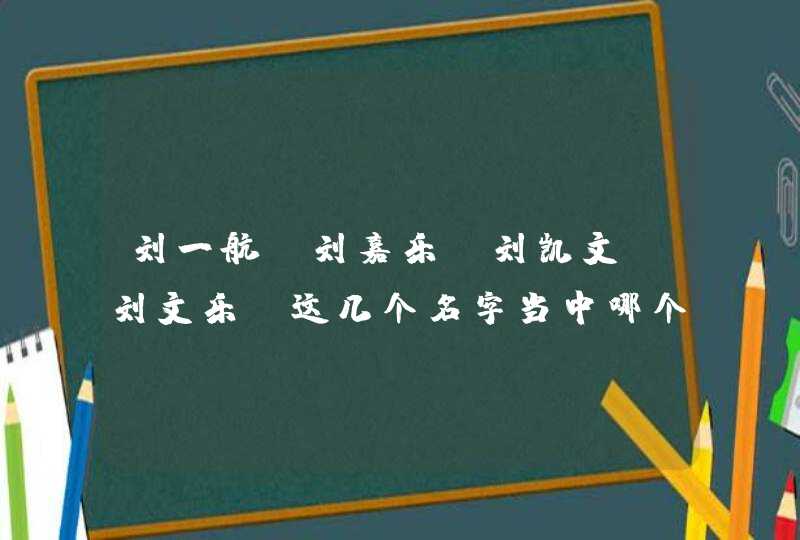 刘一航，刘嘉乐，刘凯文，刘文乐，这几个名字当中哪个最有意义最,第1张