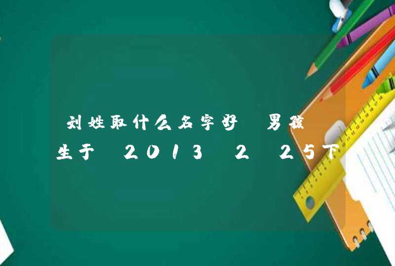 刘姓取什么名字好，男孩，生于.2013.2.25下午3点，7斤，我希望取3个字，加起来一共大写31画，刘是15画，,第1张