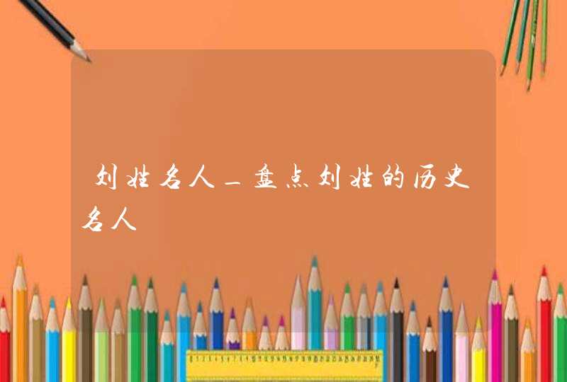 刘姓名人_盘点刘姓的历史名人,第1张