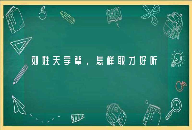 刘姓天字辈，怎样取才好听,第1张