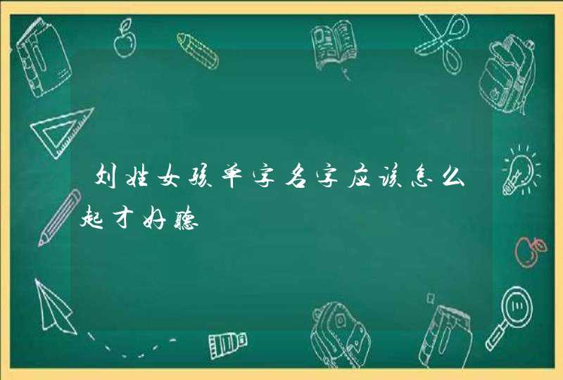 刘姓女孩单字名字应该怎么起才好听,第1张