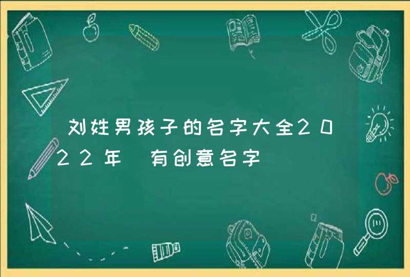 刘姓男孩子的名字大全2022年_有创意名字,第1张