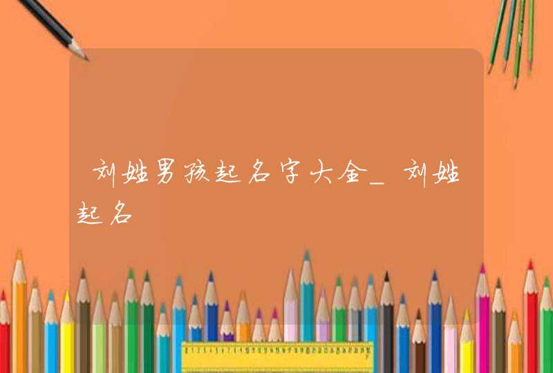 刘姓男孩起名字大全_刘姓起名,第1张