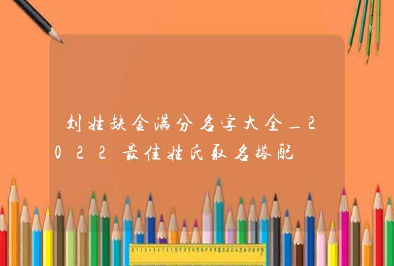 刘姓缺金满分名字大全_2022最佳姓氏取名搭配,第1张