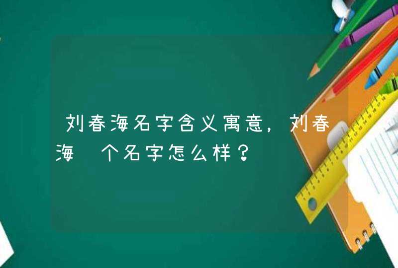 刘春海名字含义寓意，刘春海这个名字怎么样？,第1张