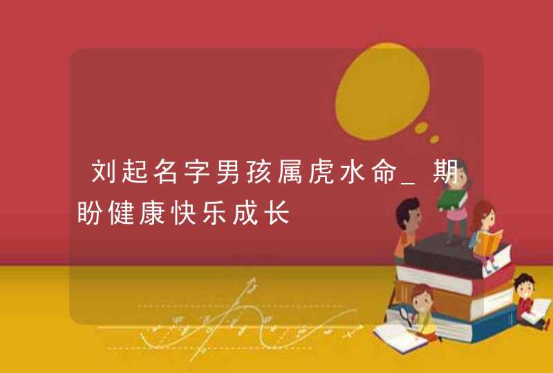 刘起名字男孩属虎水命_期盼健康快乐成长,第1张