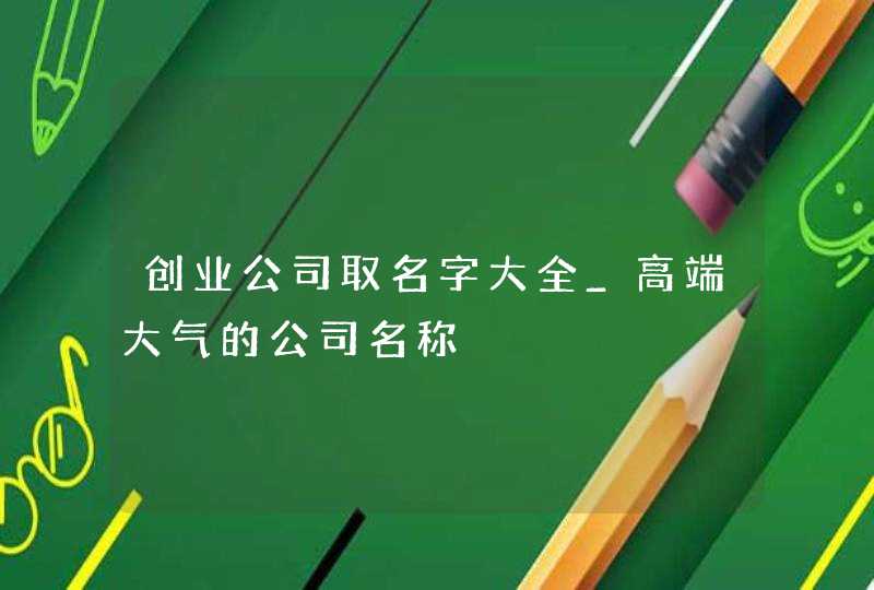 创业公司取名字大全_高端大气的公司名称,第1张