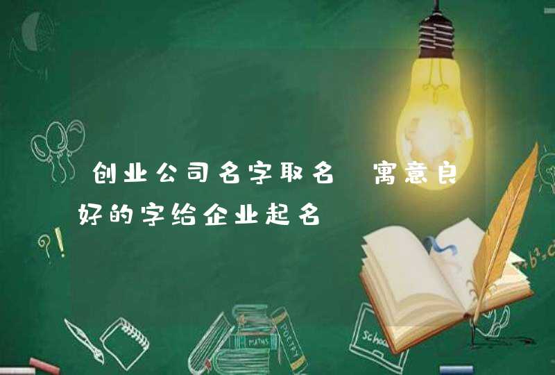 创业公司名字取名_寓意良好的字给企业起名,第1张