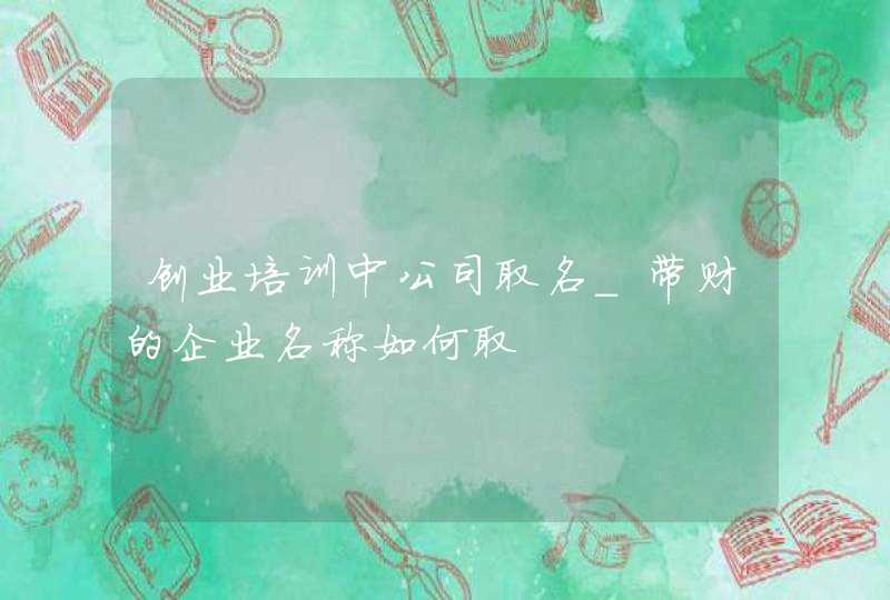 创业培训中公司取名_带财的企业名称如何取,第1张