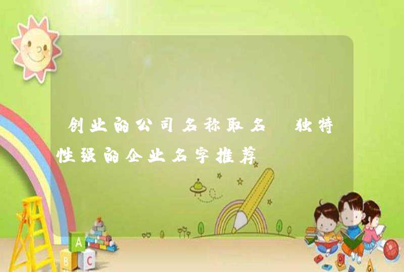 创业的公司名称取名_独特性强的企业名字推荐,第1张