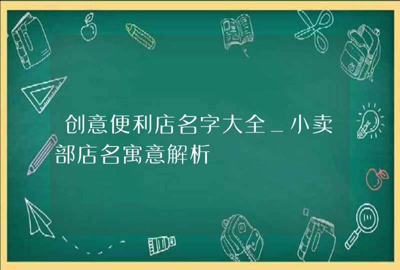 创意便利店名字大全_小卖部店名寓意解析,第1张