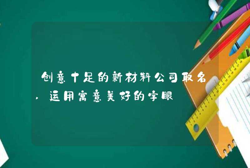 创意十足的新材料公司取名,运用寓意美好的字眼,第1张