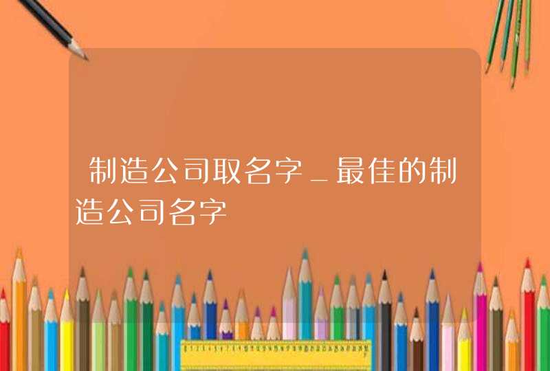 制造公司取名字_最佳的制造公司名字,第1张