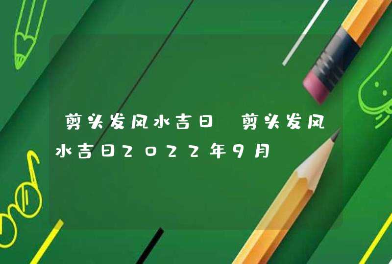 剪头发风水吉日_剪头发风水吉日2022年9月,第1张