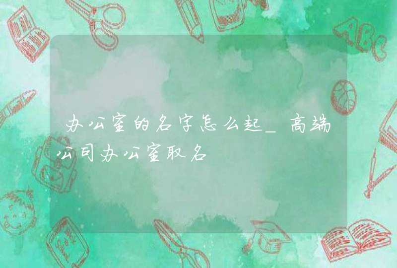 办公室的名字怎么起_高端公司办公室取名,第1张