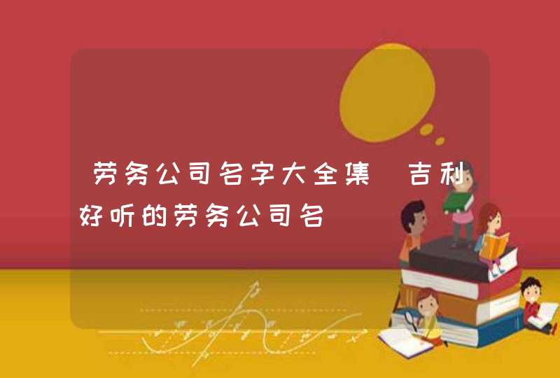 劳务公司名字大全集_吉利好听的劳务公司名,第1张