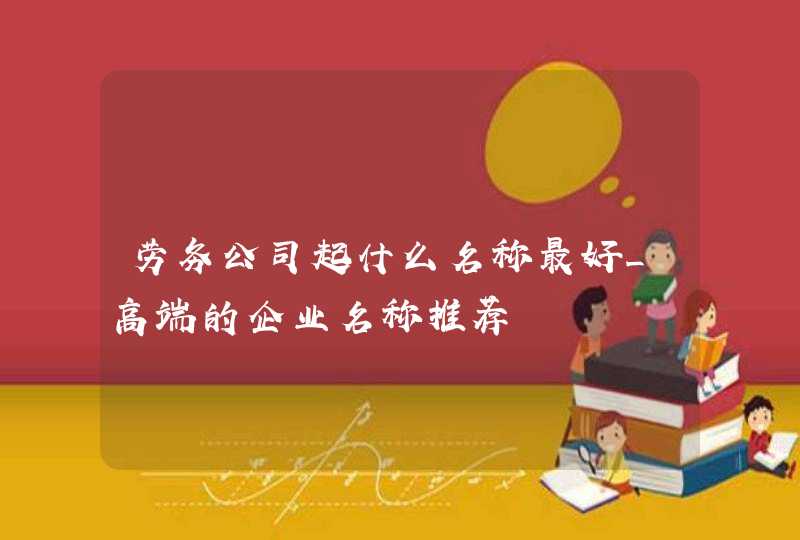劳务公司起什么名称最好_高端的企业名称推荐,第1张