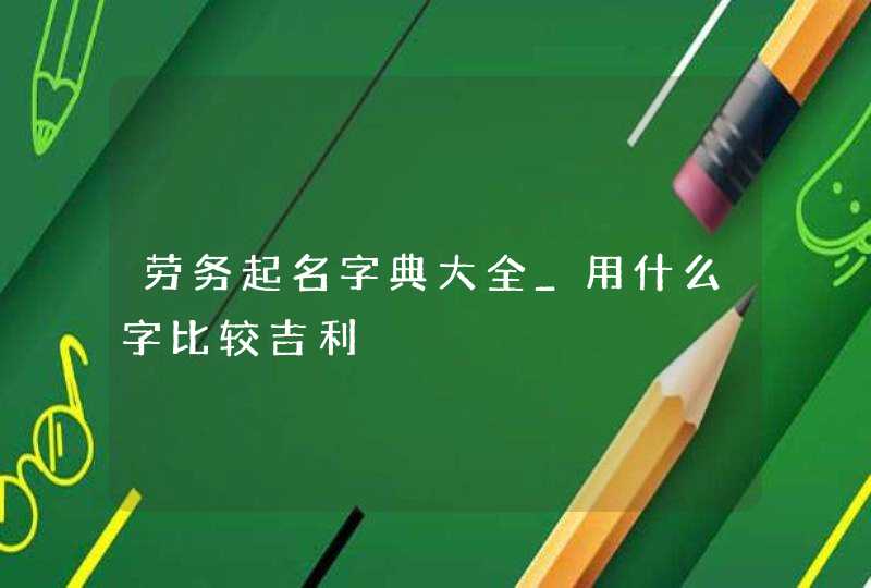 劳务起名字典大全_用什么字比较吉利,第1张