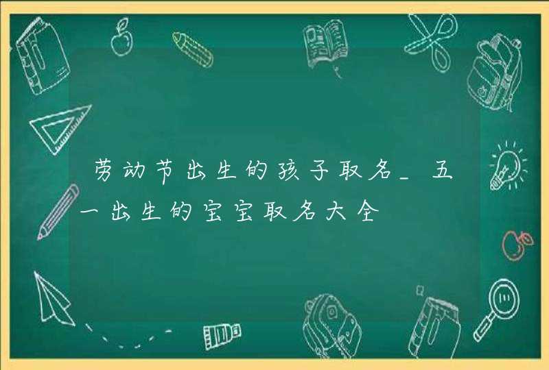 劳动节出生的孩子取名_五一出生的宝宝取名大全,第1张